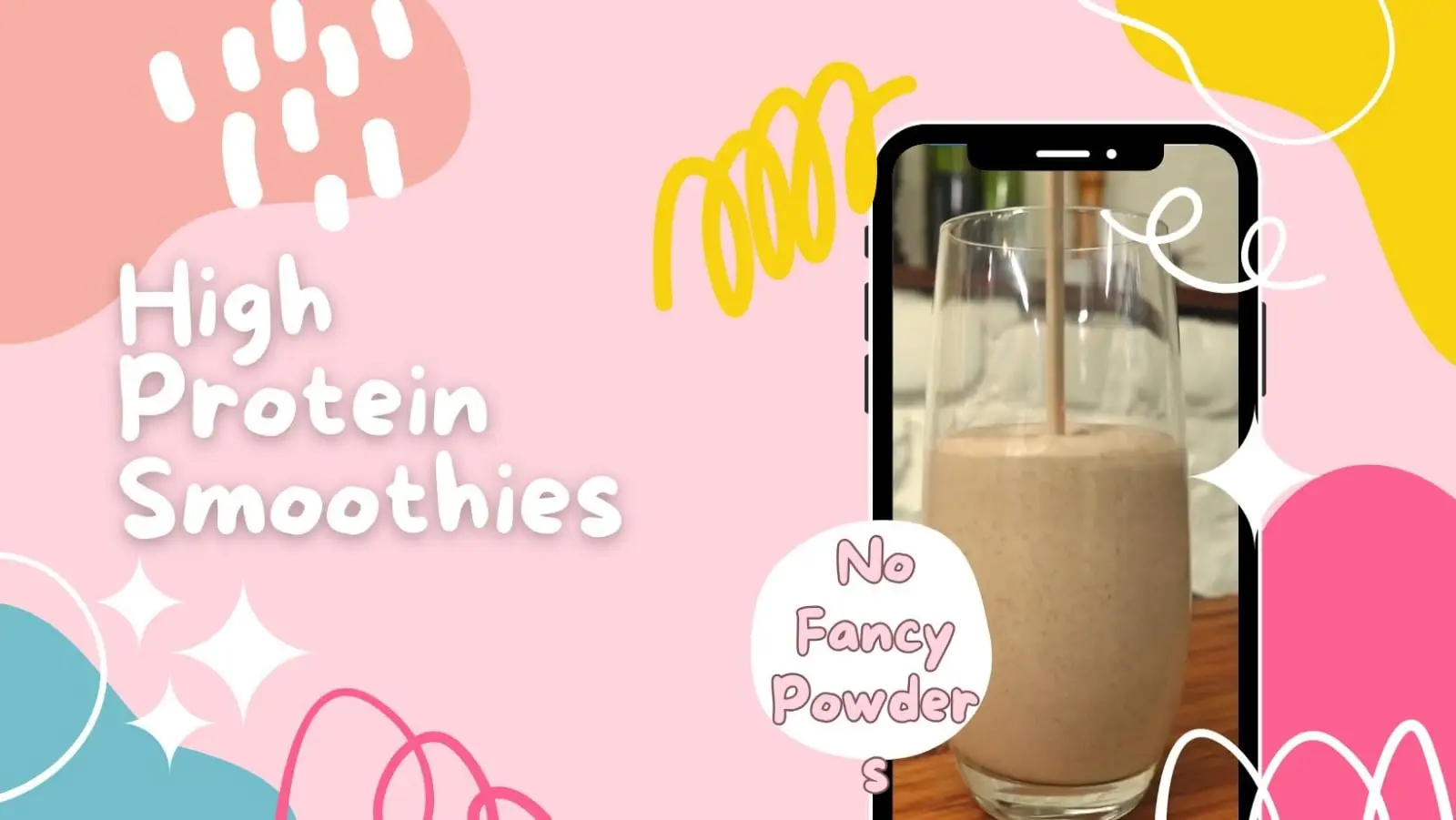 A bright, colorful graphic banner with abstract pink, yellow, and blue shapes. Text reads "High Protein Smoothies" and "No Fancy Powder." On the right, a phone screen shows a tall glass filled with a thick, brown smoothie.